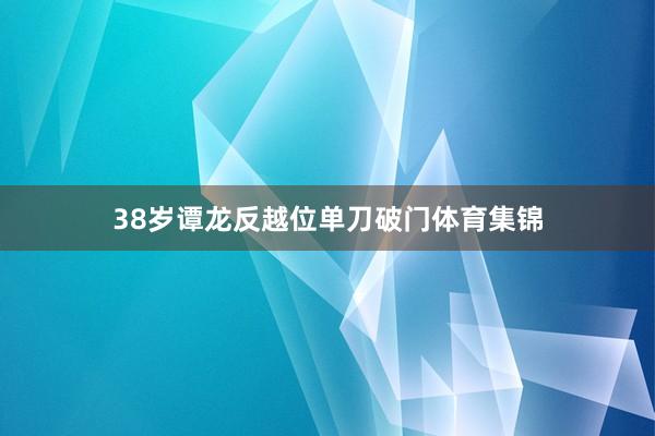 38岁谭龙反越位单刀破门体育集锦
