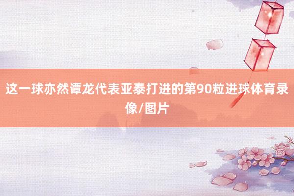 这一球亦然谭龙代表亚泰打进的第90粒进球体育录像/图片