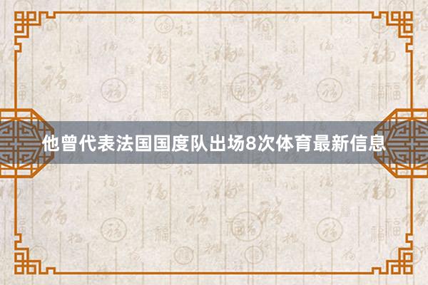 他曾代表法国国度队出场8次体育最新信息