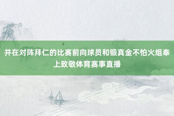并在对阵拜仁的比赛前向球员和锻真金不怕火组奉上致敬体育赛事直播