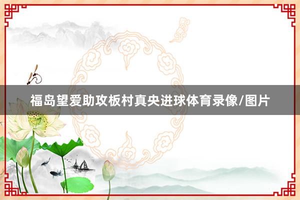 福岛望爱助攻板村真央进球体育录像/图片