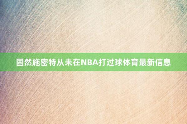 固然施密特从未在NBA打过球体育最新信息