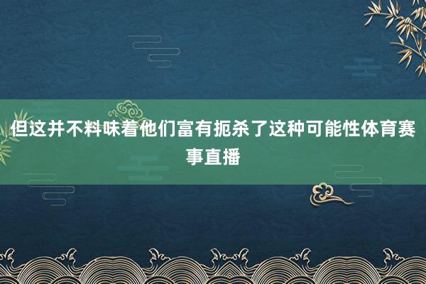但这并不料味着他们富有扼杀了这种可能性体育赛事直播