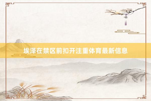 埃泽在禁区前扣开注重体育最新信息