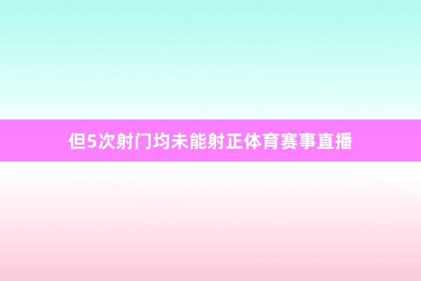 但5次射门均未能射正体育赛事直播