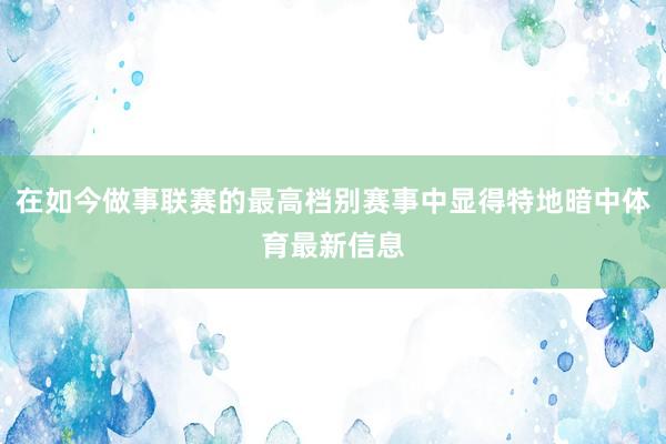 在如今做事联赛的最高档别赛事中显得特地暗中体育最新信息