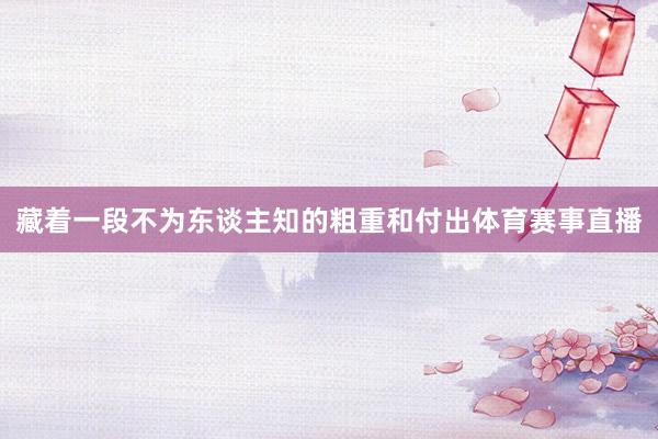 藏着一段不为东谈主知的粗重和付出体育赛事直播