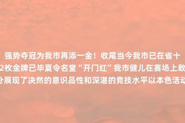 强势夺冠为我市再添一金！收尾当今我市已在省十七运跆拳谈名堂中斩获2枚金牌已毕夏令名堂“开门红”我市健儿在赛场上敢打敢拼、永不言弃充分展现了决然的意识品性和深湛的竞技水平以本色活动讲明注解了更高、更快、更强、更互助的体育精神展示了新期间我市怒放员考究的精神风貌与奋斗的竞技景色期待他们在接下来的省运会赛程中再接再厉、再创佳绩！让咱们沿途为家乡健儿加油巴结！起原：晋城市体育局 体育录像/图片