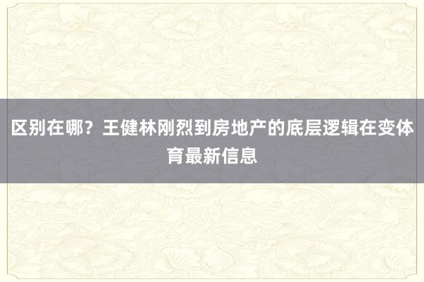 区别在哪？王健林刚烈到房地产的底层逻辑在变体育最新信息