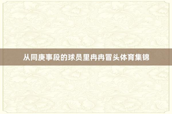 从同庚事段的球员里冉冉冒头体育集锦