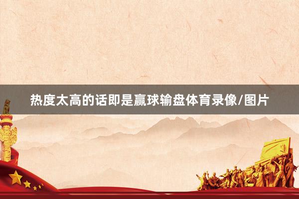 热度太高的话即是赢球输盘体育录像/图片