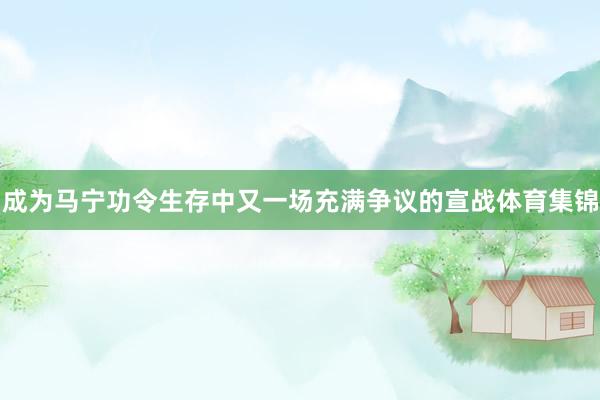 成为马宁功令生存中又一场充满争议的宣战体育集锦