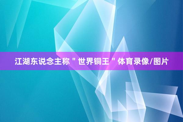江湖东说念主称＂世界铜王＂体育录像/图片