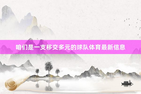 咱们是一支移交多元的球队体育最新信息