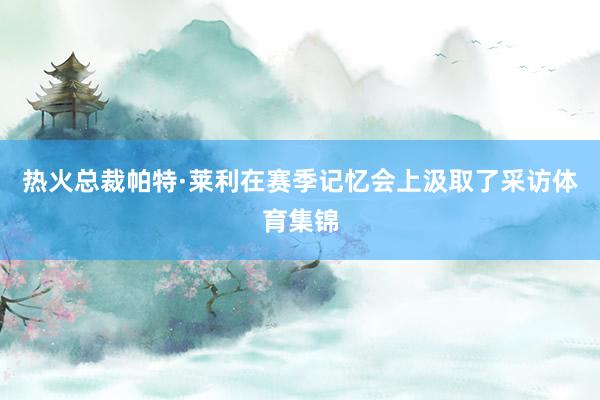 热火总裁帕特·莱利在赛季记忆会上汲取了采访体育集锦