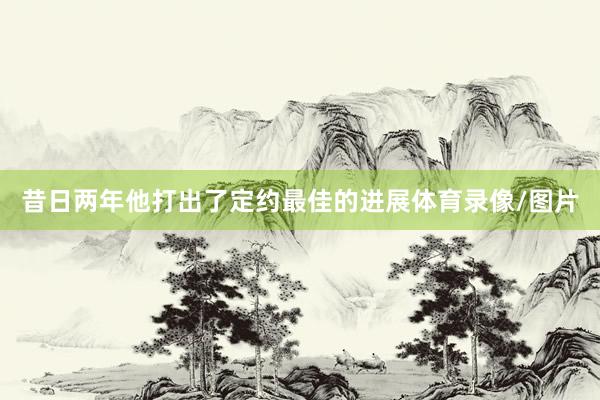 昔日两年他打出了定约最佳的进展体育录像/图片