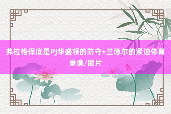 弗拉格保底是PJ华盛顿的防守+兰德尔的紧迫体育录像/图片
