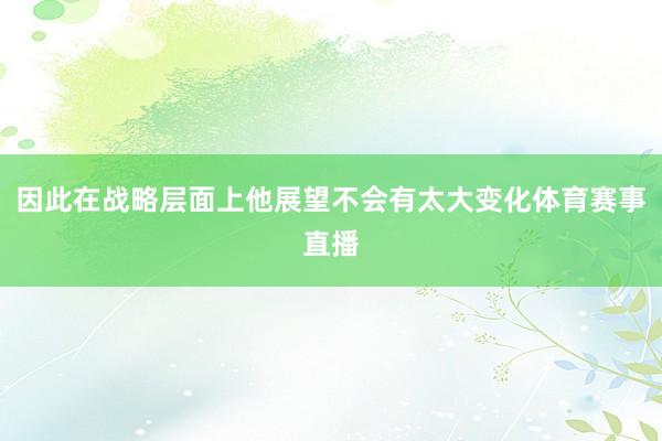 因此在战略层面上他展望不会有太大变化体育赛事直播