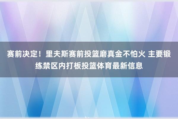 赛前决定！里夫斯赛前投篮磨真金不怕火 主要锻练禁区内打板投篮体育最新信息