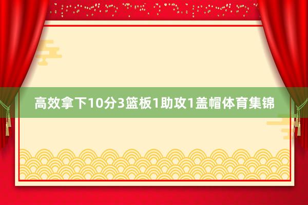 高效拿下10分3篮板1助攻1盖帽体育集锦