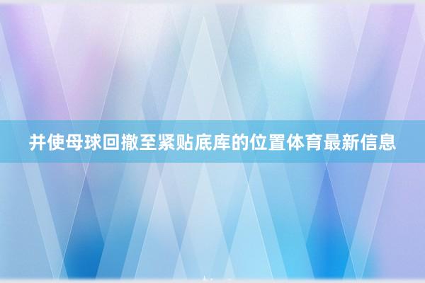 并使母球回撤至紧贴底库的位置体育最新信息