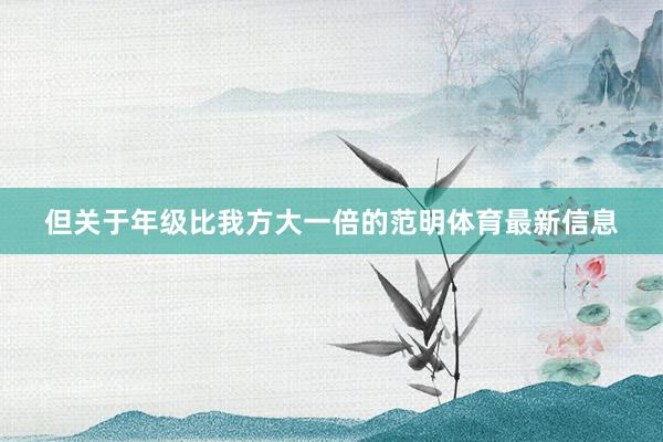 但关于年级比我方大一倍的范明体育最新信息