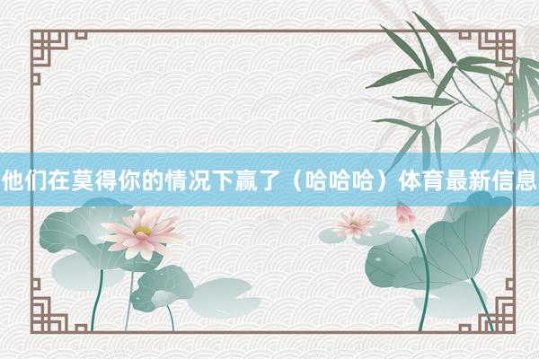 他们在莫得你的情况下赢了(哈哈哈)体育最新信息