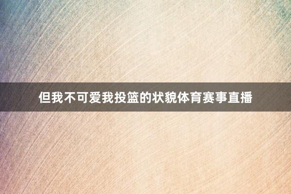 但我不可爱我投篮的状貌体育赛事直播