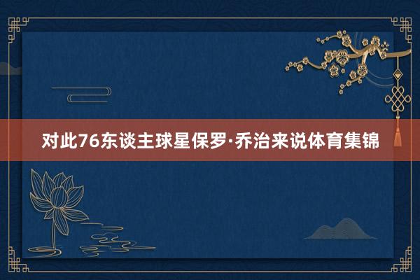 对此76东谈主球星保罗·乔治来说体育集锦