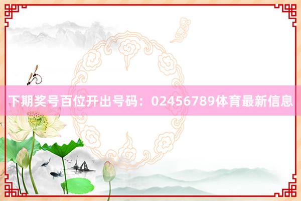 下期奖号百位开出号码：02456789体育最新信息