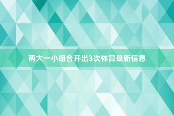 两大一小组合开出3次体育最新信息