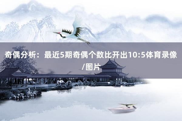 奇偶分析：最近5期奇偶个数比开出10:5体育录像/图片