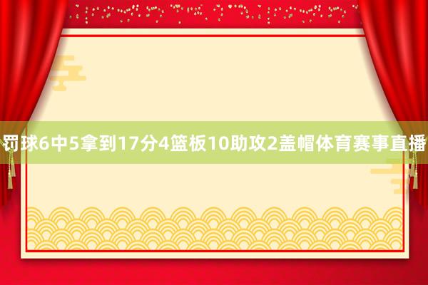 罚球6中5拿到17分4篮板10助攻2盖帽体育赛事直播