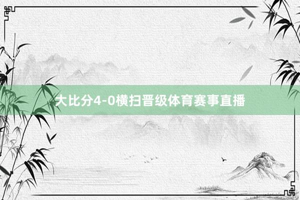 大比分4-0横扫晋级体育赛事直播