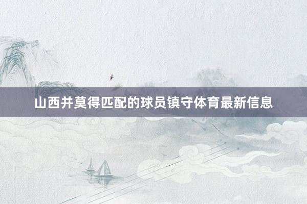 山西并莫得匹配的球员镇守体育最新信息