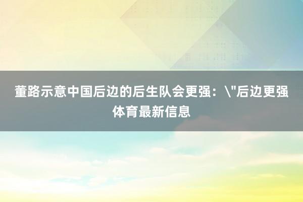 董路示意中国后边的后生队会更强：