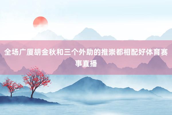 全场广厦胡金秋和三个外助的推崇都相配好体育赛事直播
