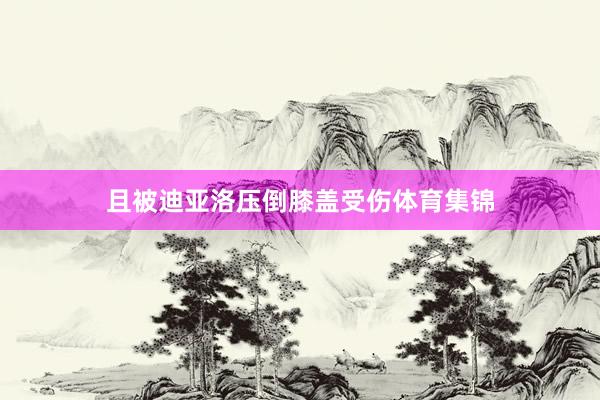且被迪亚洛压倒膝盖受伤体育集锦