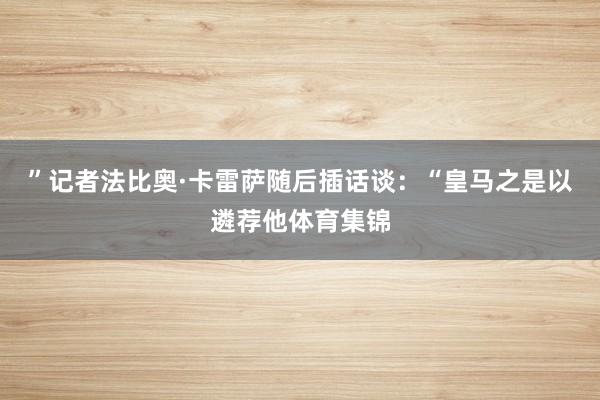 ”记者法比奥·卡雷萨随后插话谈：“皇马之是以遴荐他体育集锦