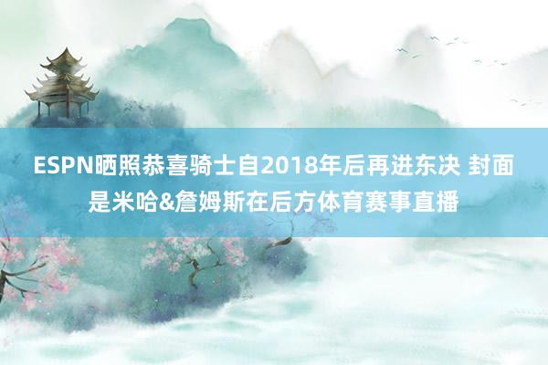 ESPN晒照恭喜骑士自2018年后再进东决 封面是米哈&詹姆斯在后方体育赛事直播
