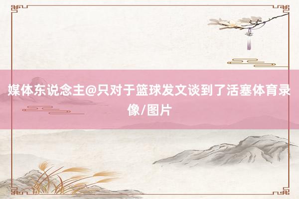 媒体东说念主@只对于篮球发文谈到了活塞体育录像/图片