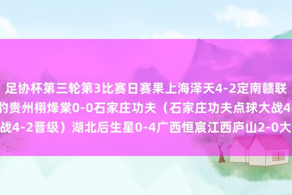 足协杯第三轮第3比赛日赛果上海泽天4-2定南赣联武汉联镇0-1广东广州豹贵州栩烽棠0-0石家庄功夫（石家庄功夫点球大战4-2晋级）湖北后生星0-4广西恒宸江西庐山2-0大连鲲城    体育赛事直播