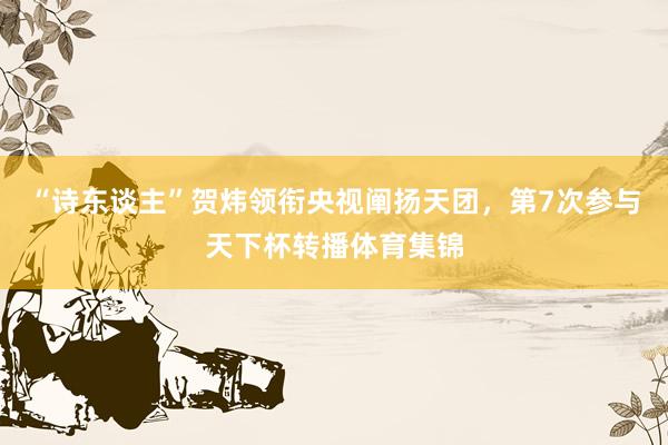 “诗东谈主”贺炜领衔央视阐扬天团，第7次参与天下杯转播体育集锦