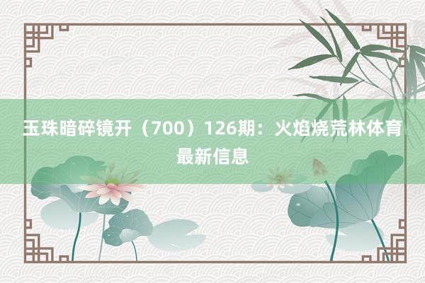 玉珠暗碎镜开（700）　　126期：火焰烧荒林体育最新信息