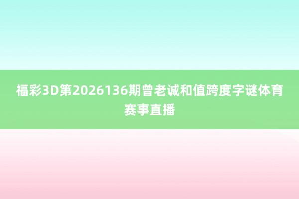 福彩3D第2026136期曾老诚和值跨度字谜体育赛事直播