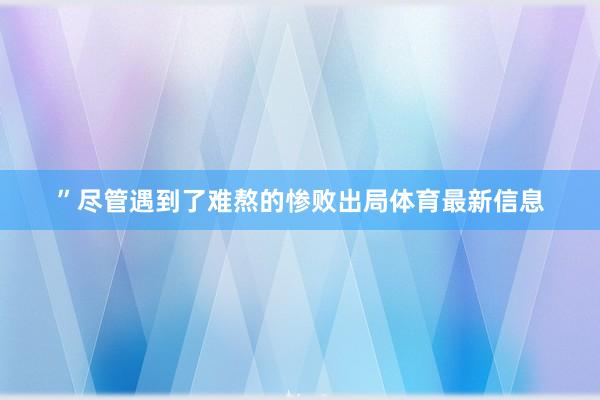 ”尽管遇到了难熬的惨败出局体育最新信息