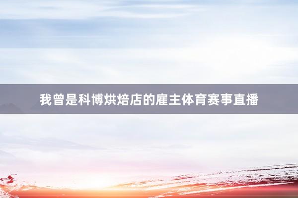 我曾是科博烘焙店的雇主体育赛事直播