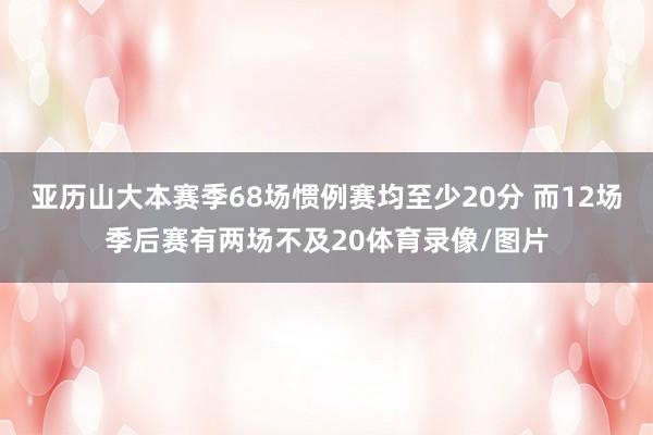 亚历山大本赛季68场惯例赛均至少20分 而12场季后赛有两场不及20体育录像/图片