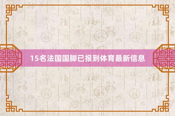 15名法国国脚已报到体育最新信息