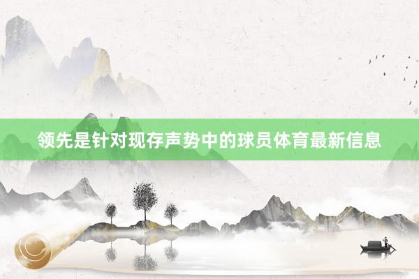 领先是针对现存声势中的球员体育最新信息